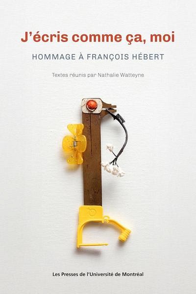 J'&eacute;cris comme &ccedil;a, moi. Hommage &agrave; Fran&ccedil;ois H&eacute;bert, sous la direction de Nathalie Watteyne, Les Presses de l'Universit&eacute; de Montr&eacute;al, 2025, 318&nbsp;p.