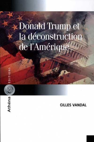 Gilles Vandal, Donald Trump et la d&eacute;construction de l'Am&eacute;rique, Ath&eacute;na &Eacute;dition, Montr&eacute;al, 2018, 200 p.