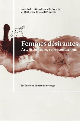 Femmes d&eacute;sirantes&nbsp;: art, litt&eacute;rature, repr&eacute;sentations, sous la direction d'Isabelle Boisclair et de Catherine Dussault Frenette, &Eacute;ditions du remue-m&eacute;nage, 2013, 326&nbsp;p.