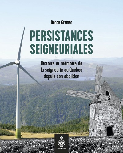 Beno&icirc;t Grenier, Persistances seigneuriales : histoire et m&eacute;moire de la seigneurie au Qu&eacute;bec depuis son abolition, Les &eacute;ditions du Septentrion, Qu&eacute;bec, 2023, 264&nbsp;p.