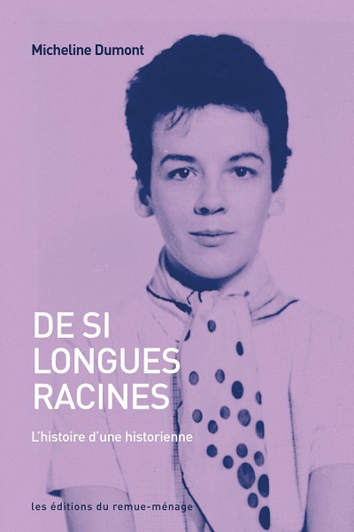 Micheline Dumont, De si longues racines. L'histoire d'une historienne, les &eacute;ditions du remue-m&eacute;nage, Montr&eacute;al, 2022, 272&nbsp;p.