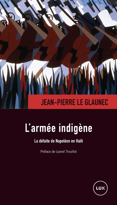 Jean-Pierre Le Glaunec, L'Arm&eacute;e indig&egrave;ne. La d&eacute;faite de Napol&eacute;on en Ha&iuml;ti, Montr&eacute;al, Lux &Eacute;diteur, 2014, 289 p.