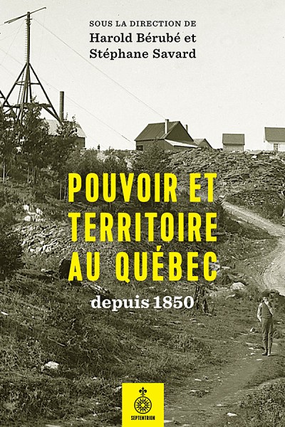 Pouvoir et territoire au Qu&eacute;bec depuis 1850, sous la direction de Harold B&eacute;rub&eacute; et St&eacute;phane Savard, Les &eacute;ditions du Septentrion, Qu&eacute;bec, 2017, 390 p.