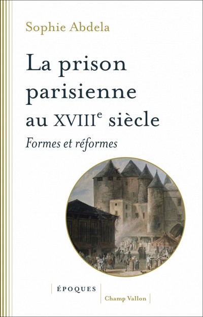 Sophie Abdela,&nbsp;La prison parisienne au XVIIIe si&egrave;cle, Collection &Eacute;poques, Les &Eacute;ditions Champ Vallon, Ceyz&eacute;rieu, 2019, 320 p.